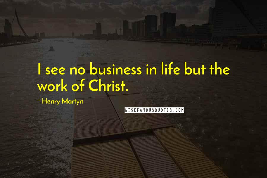Henry Martyn Quotes: I see no business in life but the work of Christ.