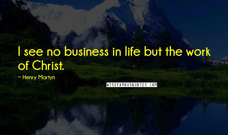 Henry Martyn Quotes: I see no business in life but the work of Christ.