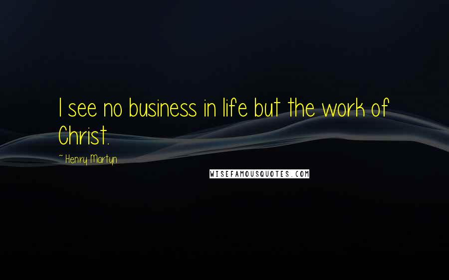 Henry Martyn Quotes: I see no business in life but the work of Christ.