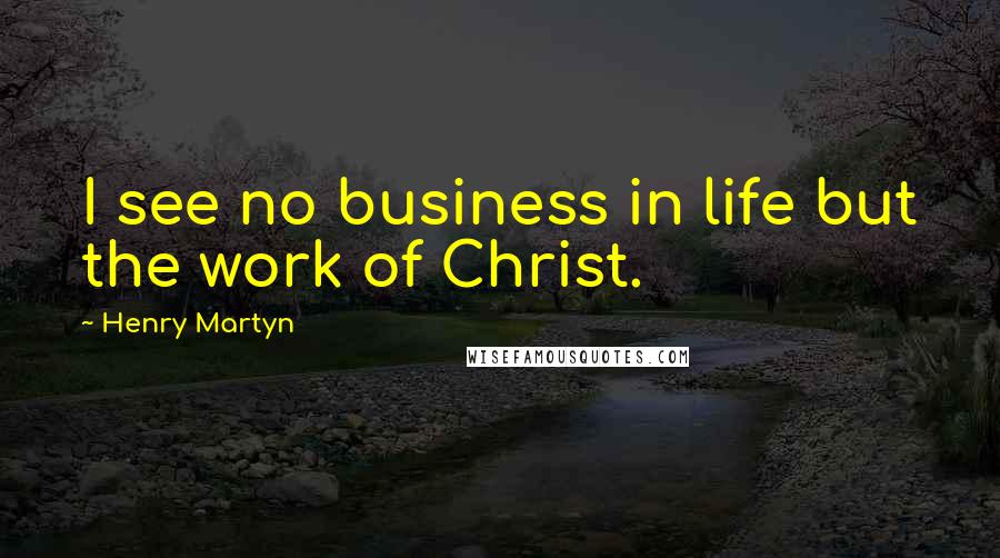 Henry Martyn Quotes: I see no business in life but the work of Christ.