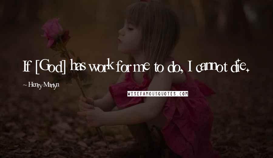 Henry Martyn Quotes: If [God] has work for me to do, I cannot die.