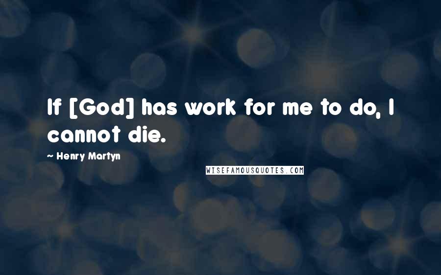 Henry Martyn Quotes: If [God] has work for me to do, I cannot die.