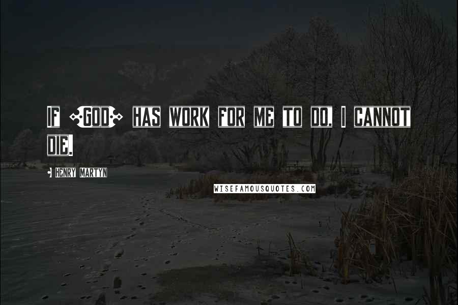 Henry Martyn Quotes: If [God] has work for me to do, I cannot die.