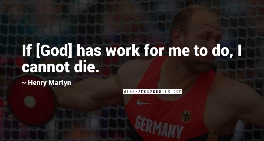 Henry Martyn Quotes: If [God] has work for me to do, I cannot die.
