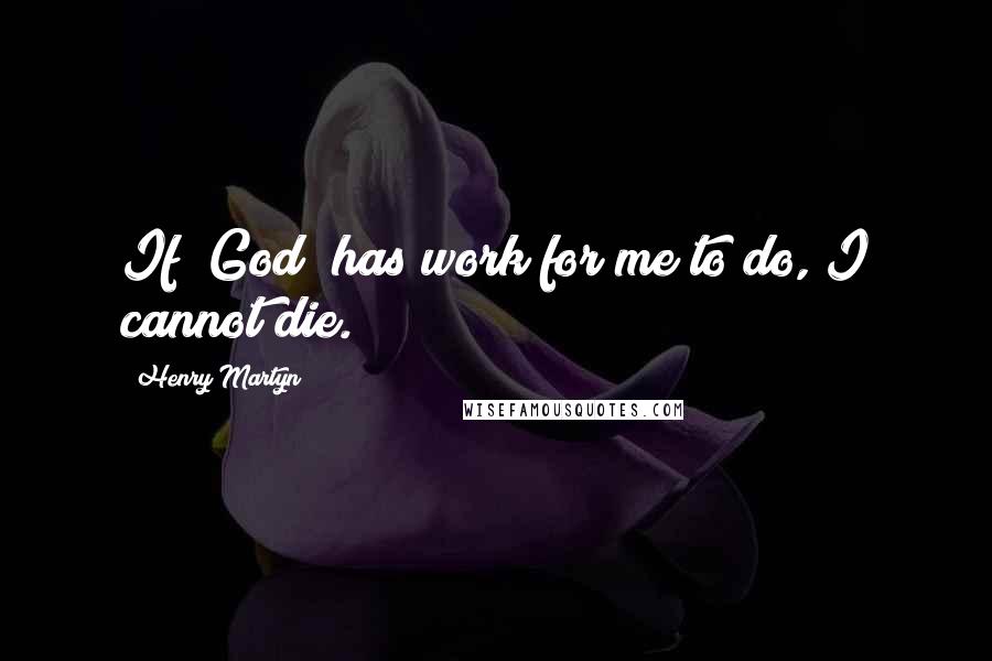 Henry Martyn Quotes: If [God] has work for me to do, I cannot die.