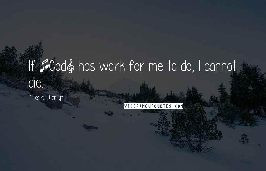 Henry Martyn Quotes: If [God] has work for me to do, I cannot die.