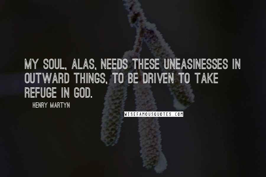 Henry Martyn Quotes: My soul, alas, needs these uneasinesses in outward things, to be driven to take refuge in God.