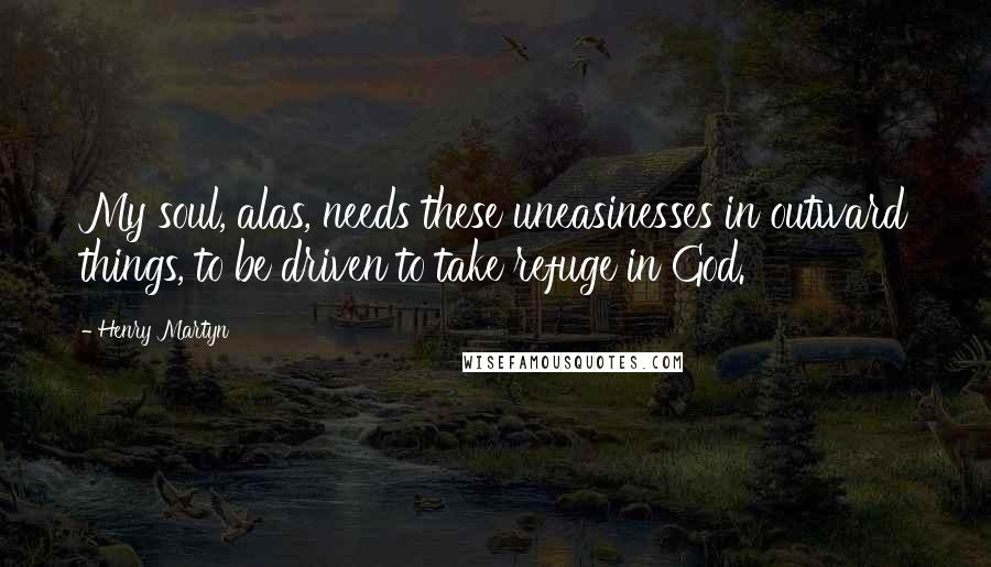 Henry Martyn Quotes: My soul, alas, needs these uneasinesses in outward things, to be driven to take refuge in God.