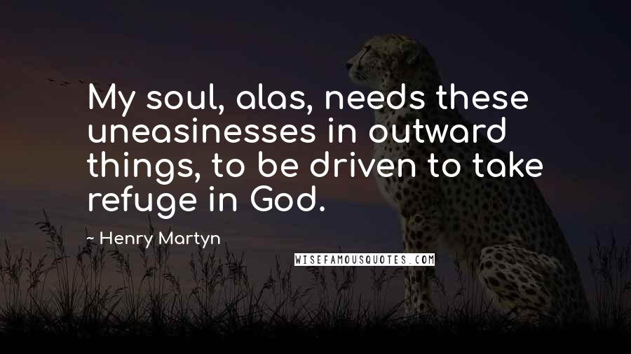 Henry Martyn Quotes: My soul, alas, needs these uneasinesses in outward things, to be driven to take refuge in God.