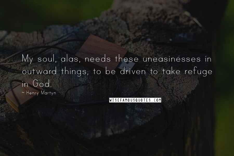 Henry Martyn Quotes: My soul, alas, needs these uneasinesses in outward things, to be driven to take refuge in God.