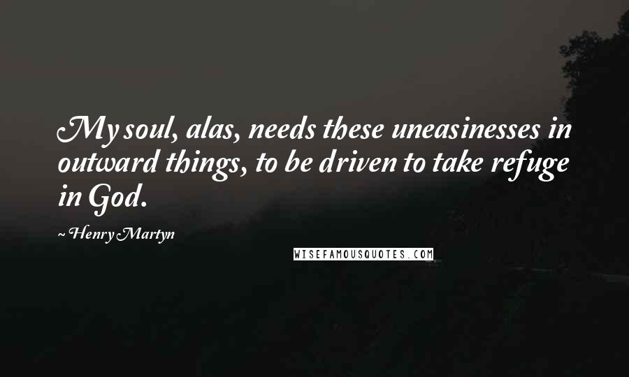 Henry Martyn Quotes: My soul, alas, needs these uneasinesses in outward things, to be driven to take refuge in God.