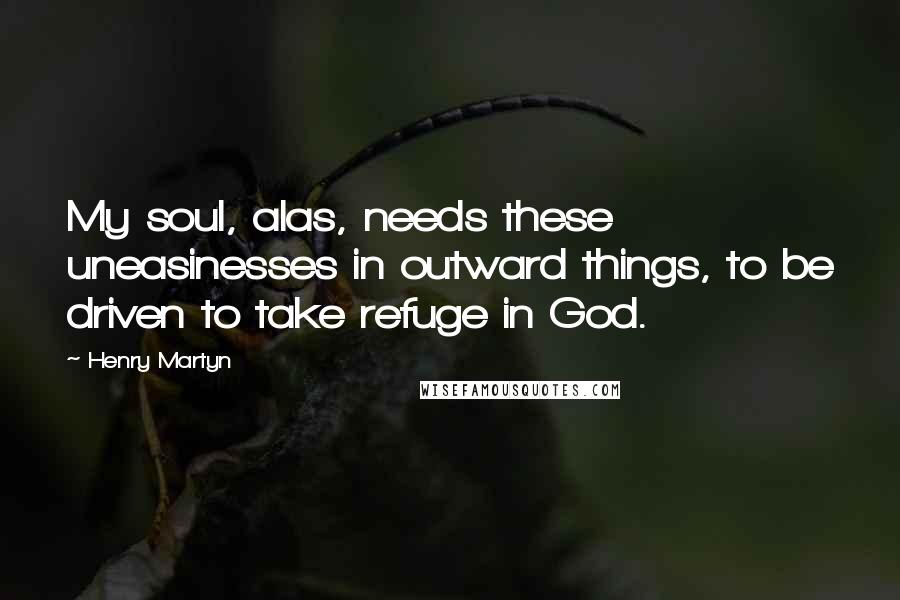 Henry Martyn Quotes: My soul, alas, needs these uneasinesses in outward things, to be driven to take refuge in God.