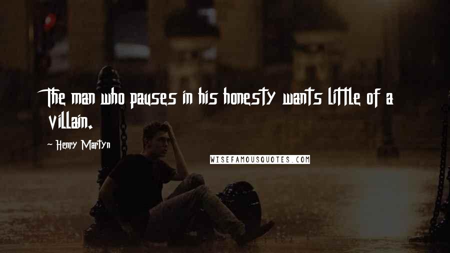Henry Martyn Quotes: The man who pauses in his honesty wants little of a villain.