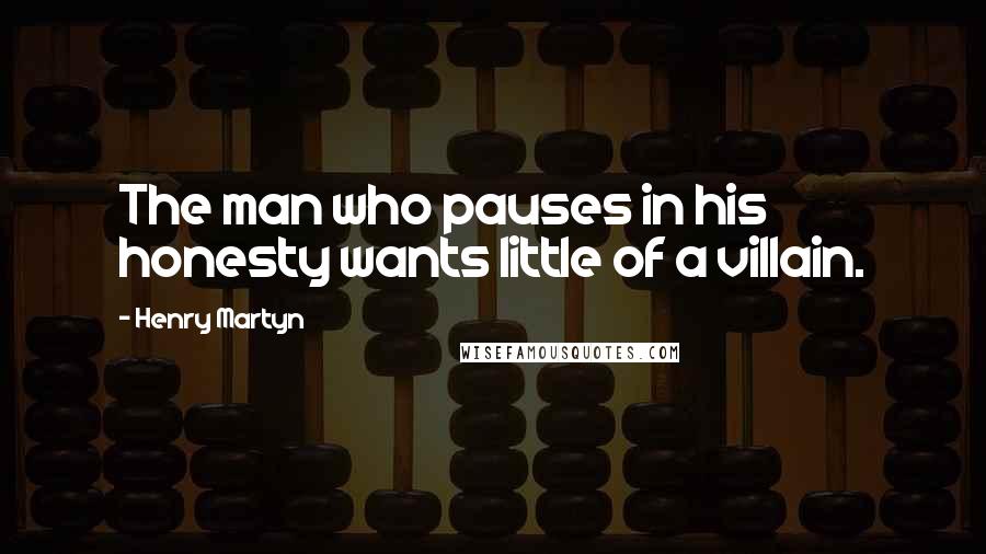Henry Martyn Quotes: The man who pauses in his honesty wants little of a villain.