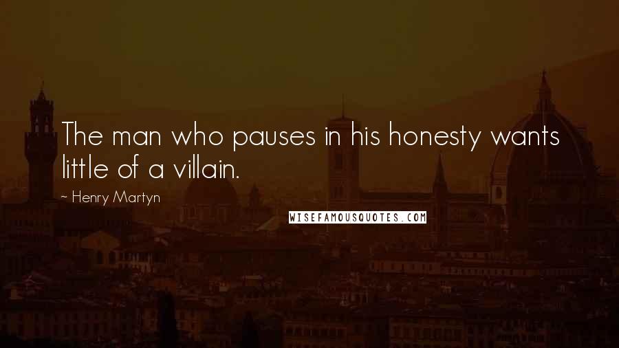 Henry Martyn Quotes: The man who pauses in his honesty wants little of a villain.