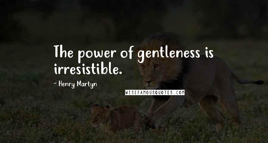 Henry Martyn Quotes: The power of gentleness is irresistible.