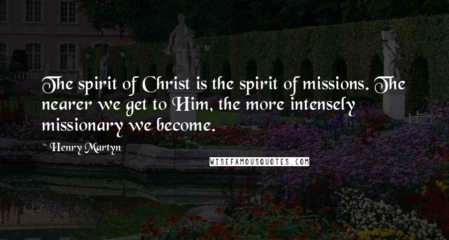 Henry Martyn Quotes: The spirit of Christ is the spirit of missions. The nearer we get to Him, the more intensely missionary we become.