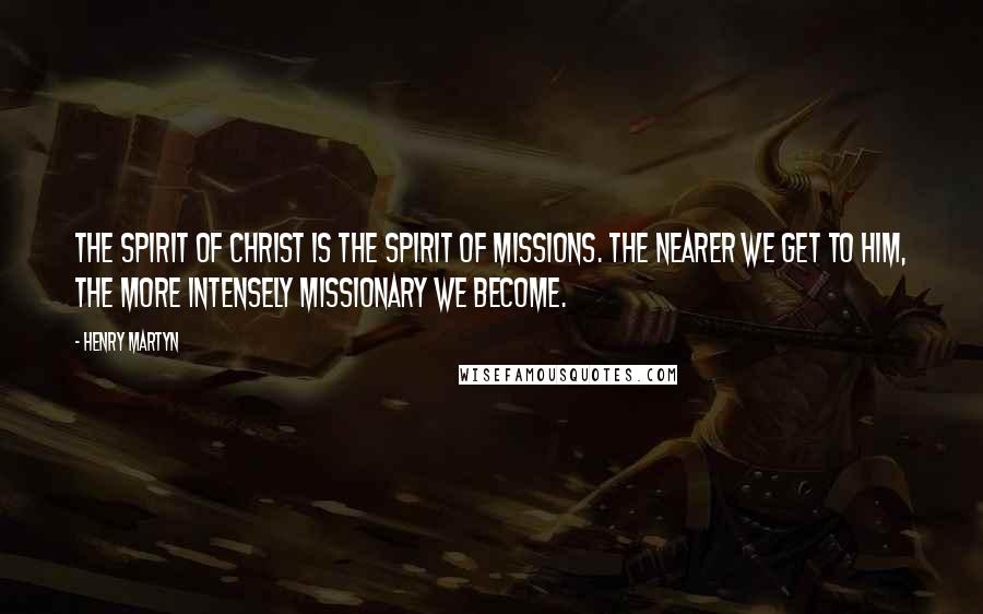 Henry Martyn Quotes: The spirit of Christ is the spirit of missions. The nearer we get to Him, the more intensely missionary we become.
