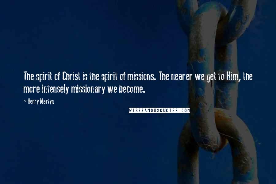 Henry Martyn Quotes: The spirit of Christ is the spirit of missions. The nearer we get to Him, the more intensely missionary we become.