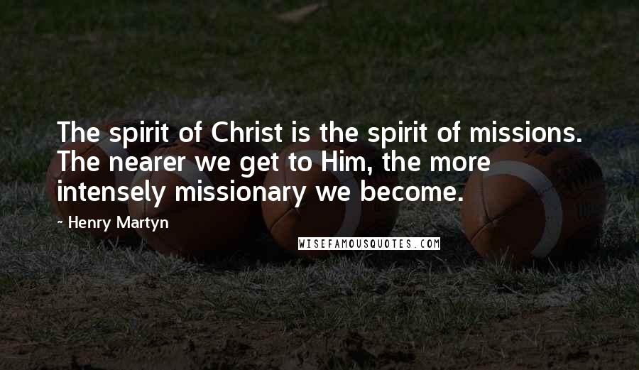 Henry Martyn Quotes: The spirit of Christ is the spirit of missions. The nearer we get to Him, the more intensely missionary we become.