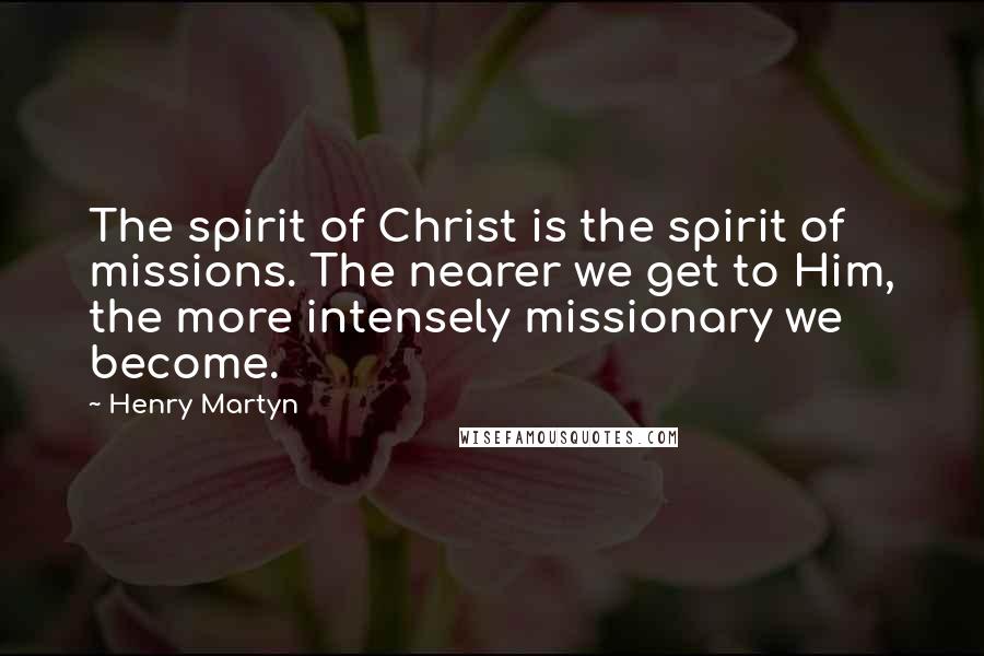 Henry Martyn Quotes: The spirit of Christ is the spirit of missions. The nearer we get to Him, the more intensely missionary we become.