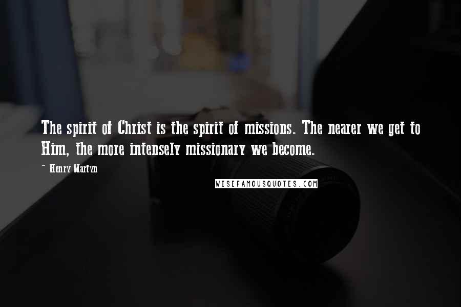 Henry Martyn Quotes: The spirit of Christ is the spirit of missions. The nearer we get to Him, the more intensely missionary we become.