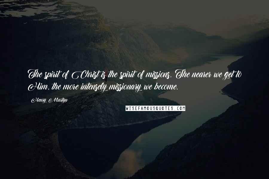 Henry Martyn Quotes: The spirit of Christ is the spirit of missions. The nearer we get to Him, the more intensely missionary we become.