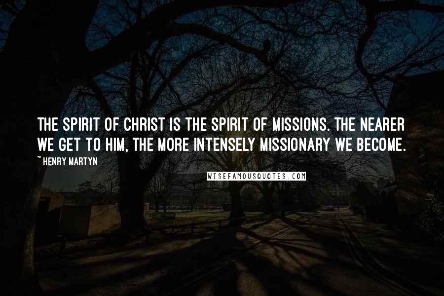 Henry Martyn Quotes: The spirit of Christ is the spirit of missions. The nearer we get to Him, the more intensely missionary we become.