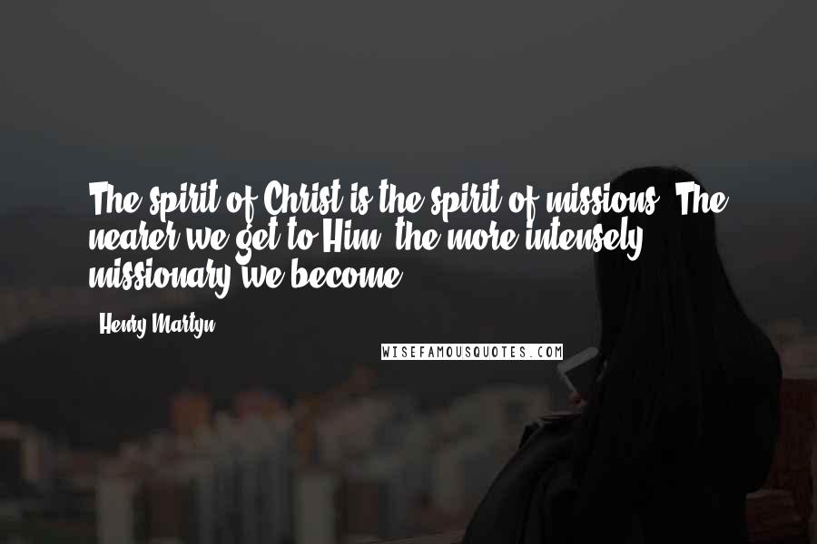 Henry Martyn Quotes: The spirit of Christ is the spirit of missions. The nearer we get to Him, the more intensely missionary we become.