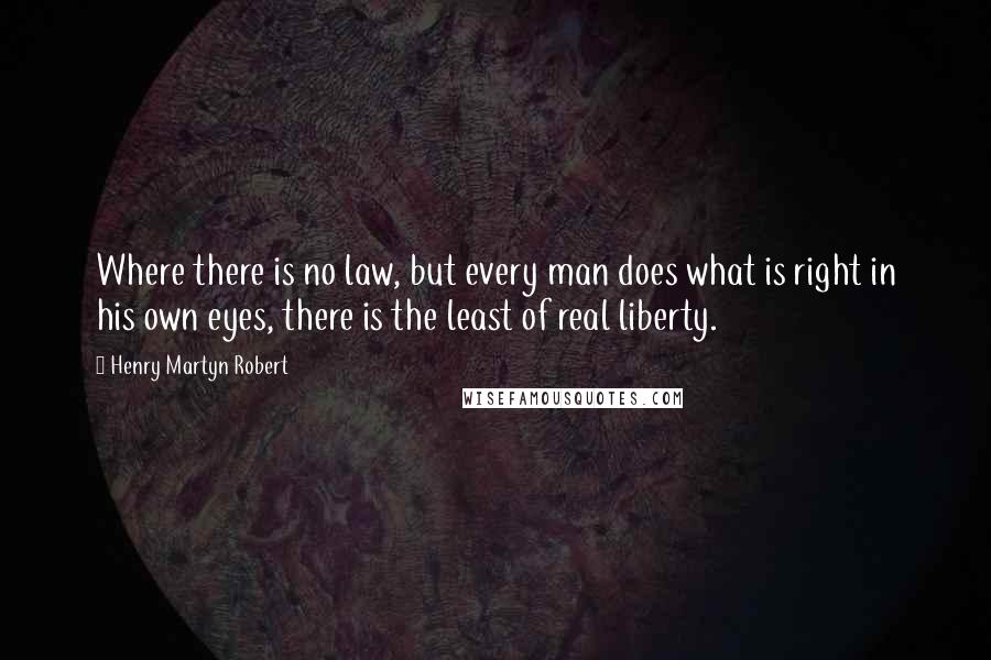 Henry Martyn Robert Quotes: Where there is no law, but every man does what is right in his own eyes, there is the least of real liberty.