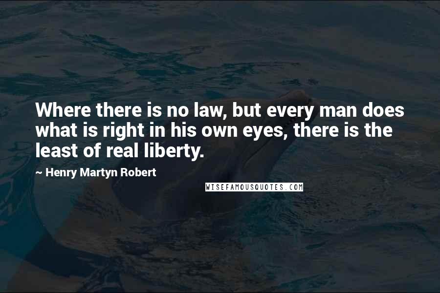 Henry Martyn Robert Quotes: Where there is no law, but every man does what is right in his own eyes, there is the least of real liberty.