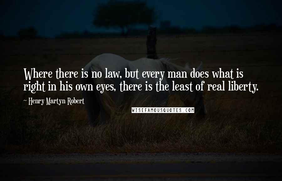 Henry Martyn Robert Quotes: Where there is no law, but every man does what is right in his own eyes, there is the least of real liberty.