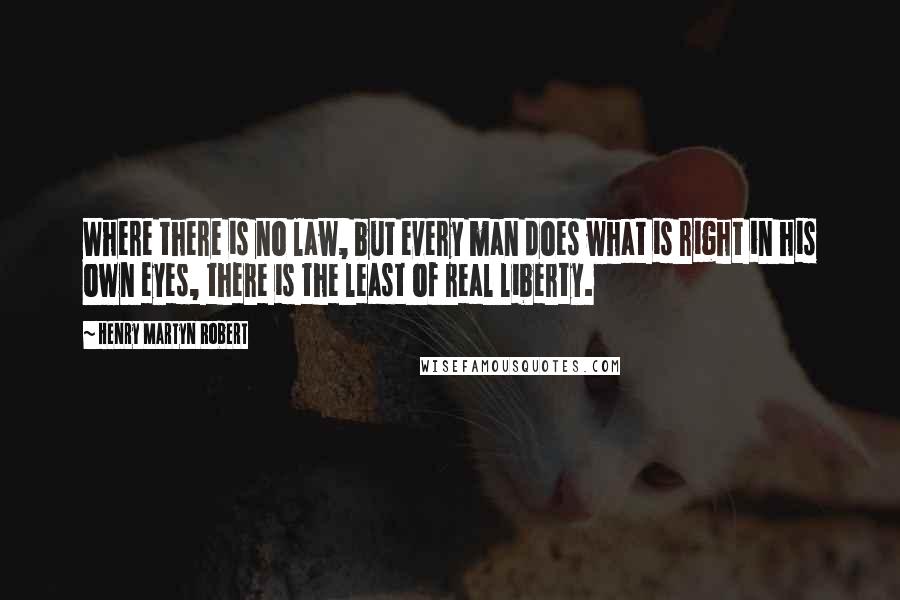 Henry Martyn Robert Quotes: Where there is no law, but every man does what is right in his own eyes, there is the least of real liberty.