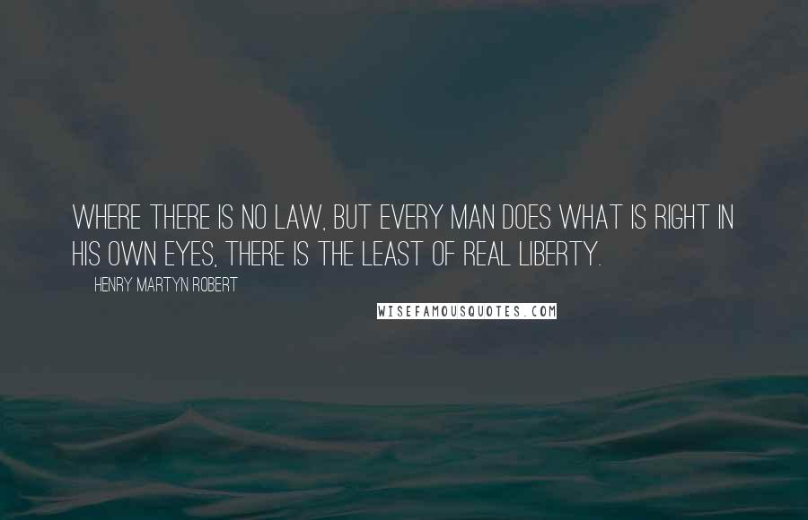 Henry Martyn Robert Quotes: Where there is no law, but every man does what is right in his own eyes, there is the least of real liberty.