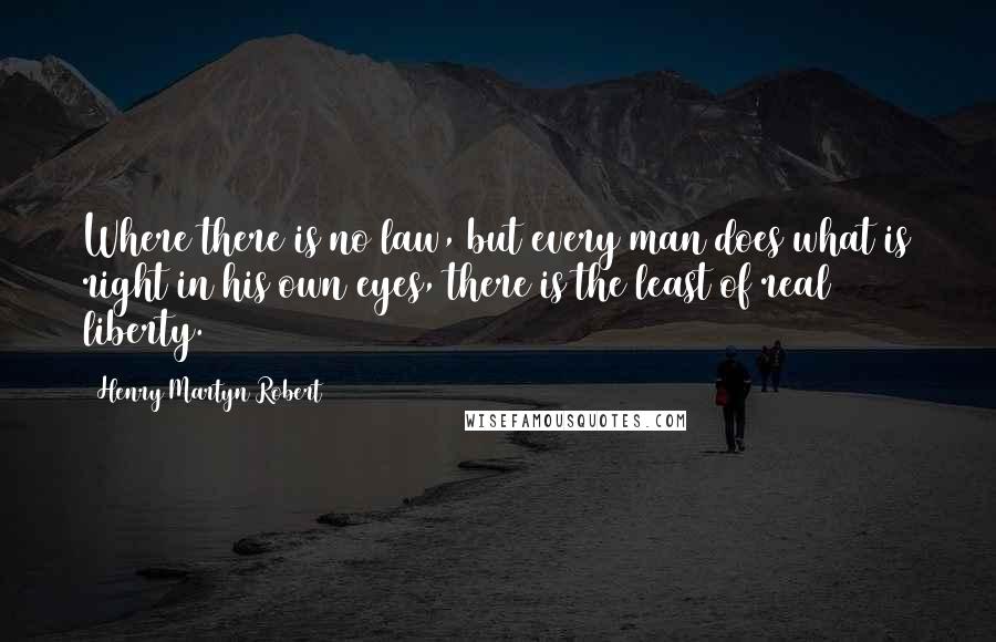 Henry Martyn Robert Quotes: Where there is no law, but every man does what is right in his own eyes, there is the least of real liberty.