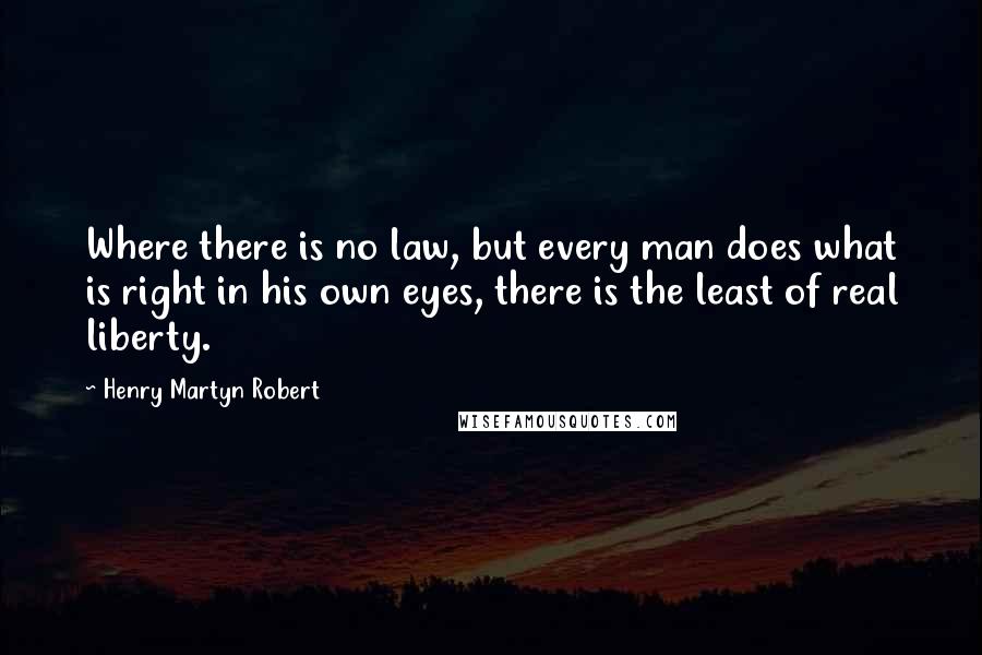 Henry Martyn Robert Quotes: Where there is no law, but every man does what is right in his own eyes, there is the least of real liberty.