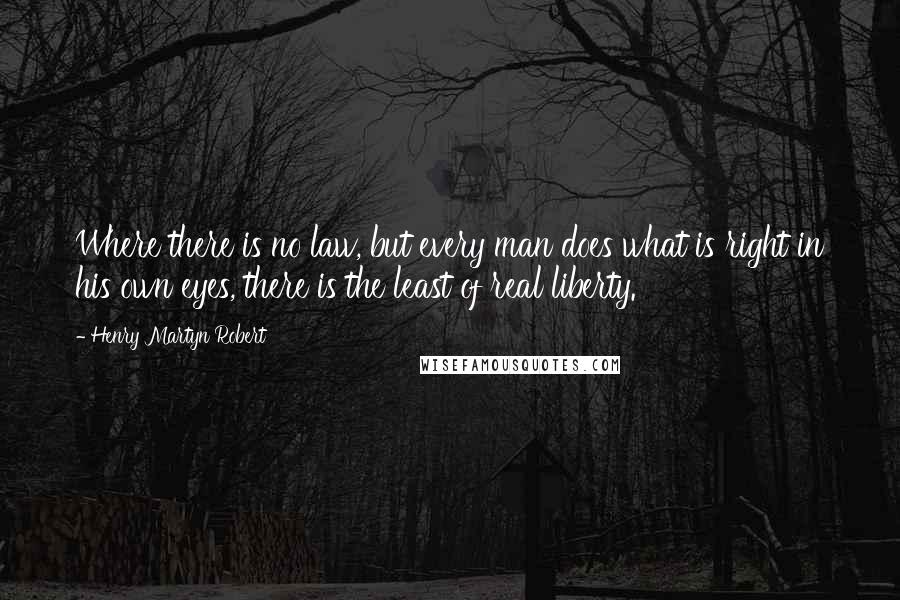 Henry Martyn Robert Quotes: Where there is no law, but every man does what is right in his own eyes, there is the least of real liberty.