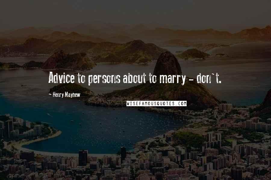 Henry Mayhew Quotes: Advice to persons about to marry - don't.