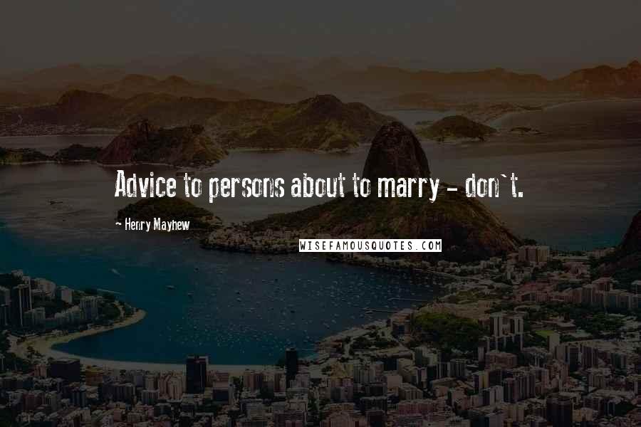 Henry Mayhew Quotes: Advice to persons about to marry - don't.