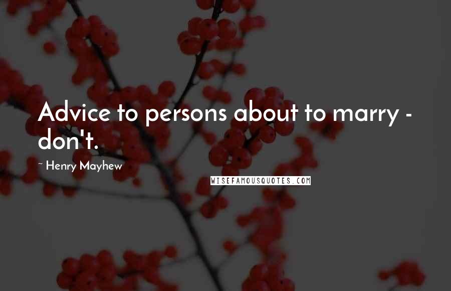 Henry Mayhew Quotes: Advice to persons about to marry - don't.