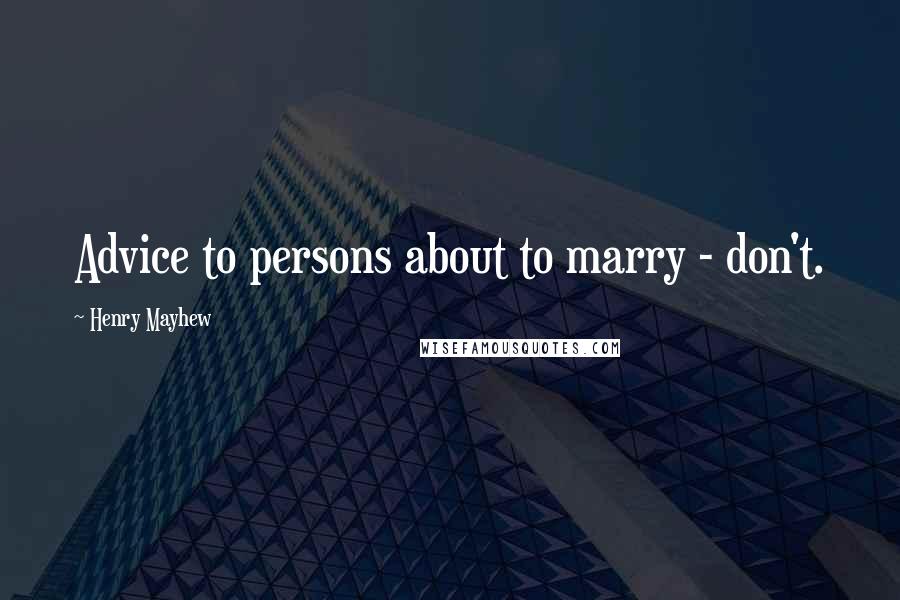 Henry Mayhew Quotes: Advice to persons about to marry - don't.