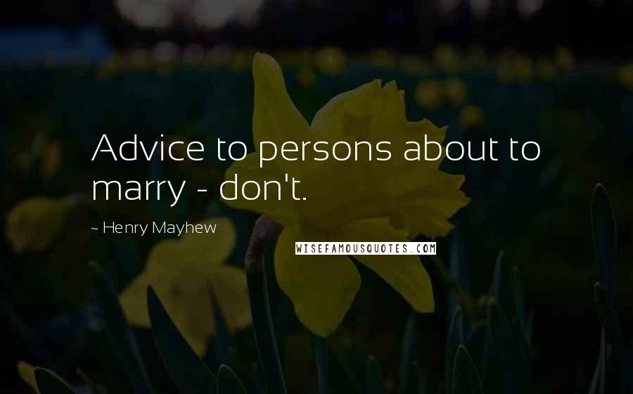 Henry Mayhew Quotes: Advice to persons about to marry - don't.