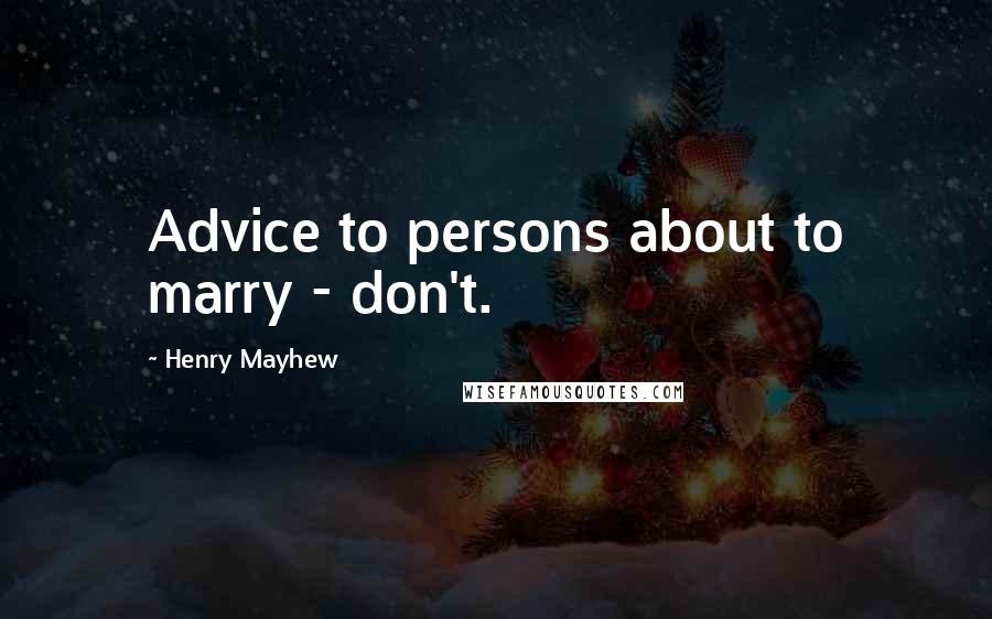 Henry Mayhew Quotes: Advice to persons about to marry - don't.
