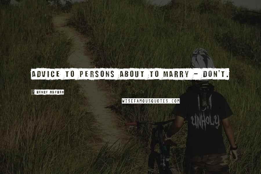 Henry Mayhew Quotes: Advice to persons about to marry - don't.