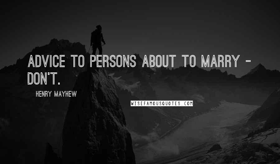 Henry Mayhew Quotes: Advice to persons about to marry - don't.