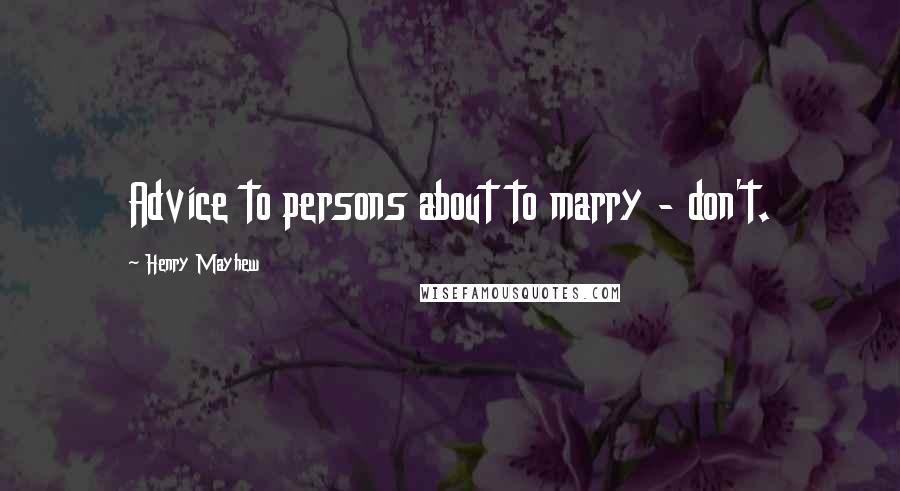 Henry Mayhew Quotes: Advice to persons about to marry - don't.