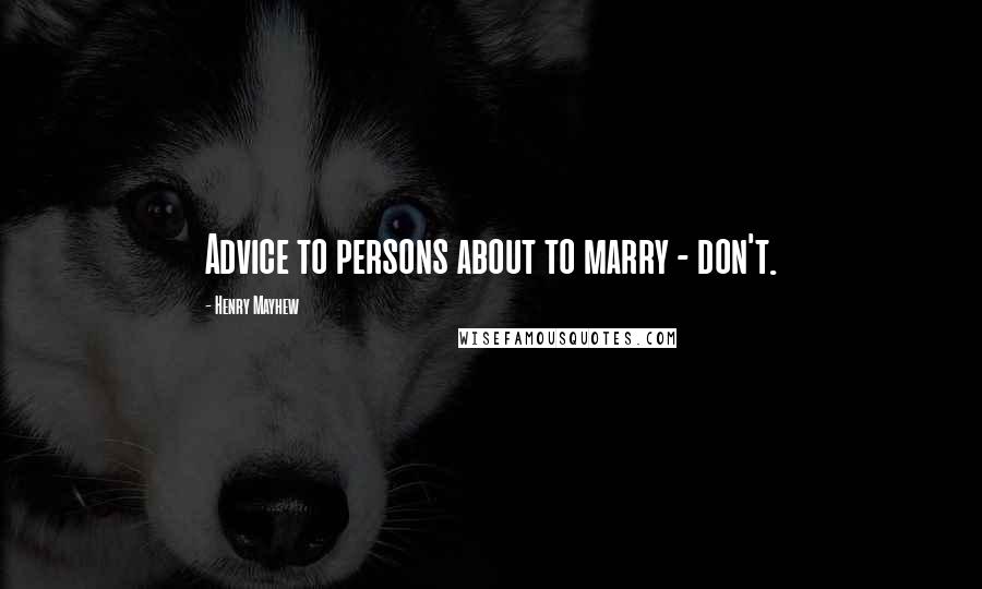 Henry Mayhew Quotes: Advice to persons about to marry - don't.