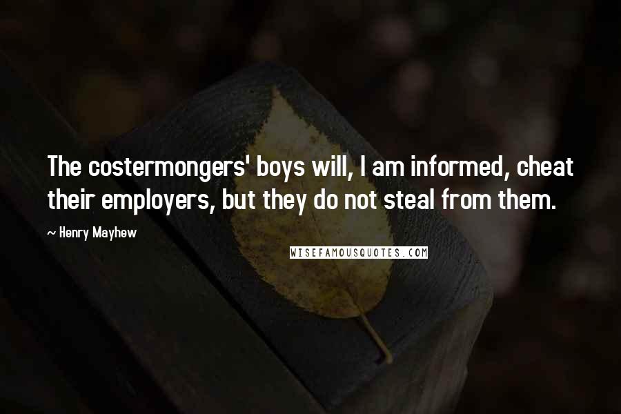 Henry Mayhew Quotes: The costermongers' boys will, I am informed, cheat their employers, but they do not steal from them.
