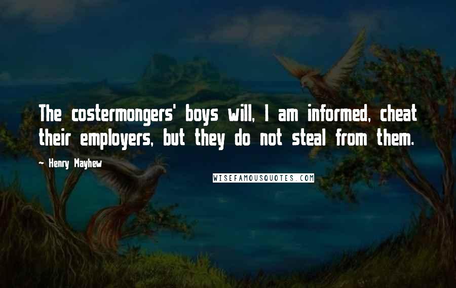Henry Mayhew Quotes: The costermongers' boys will, I am informed, cheat their employers, but they do not steal from them.