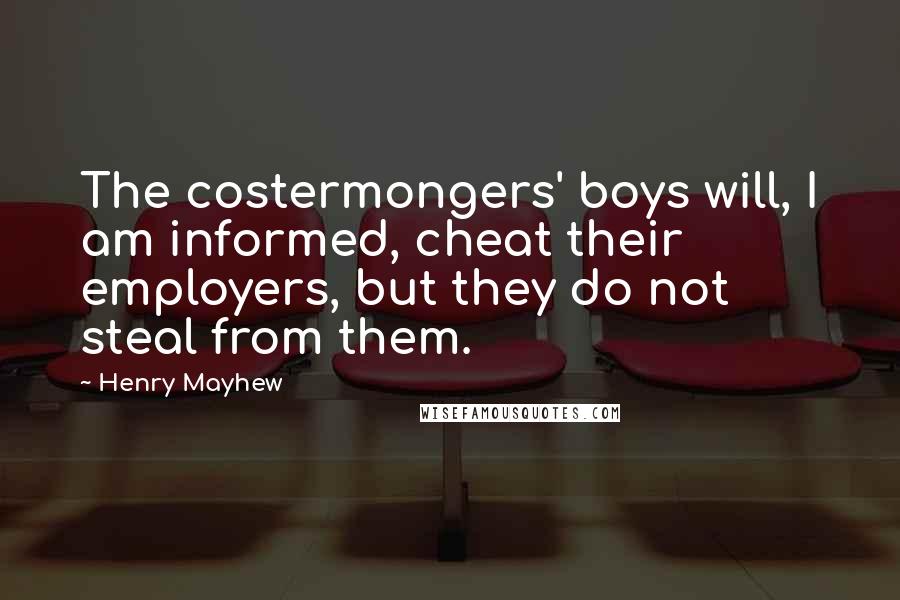 Henry Mayhew Quotes: The costermongers' boys will, I am informed, cheat their employers, but they do not steal from them.